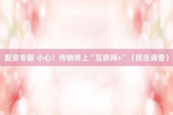 配资专题 小心！传销傍上“互联网+”（民生调查）