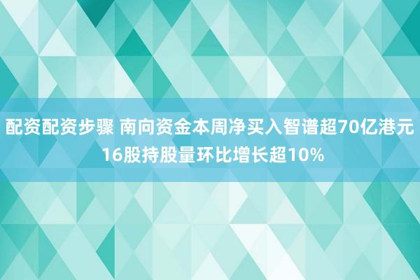 配资配资步骤 南向资金本周净买入智谱超70亿港元 16股持股量环比增长超10%
