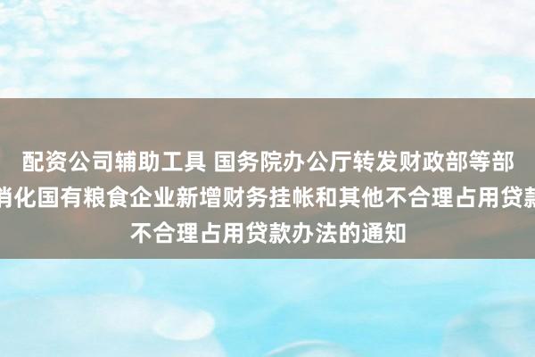 配资公司辅助工具 国务院办公厅转发财政部等部门关于清理消化国有粮食企业新增财务挂帐和其他不合理占用贷款办法的通知