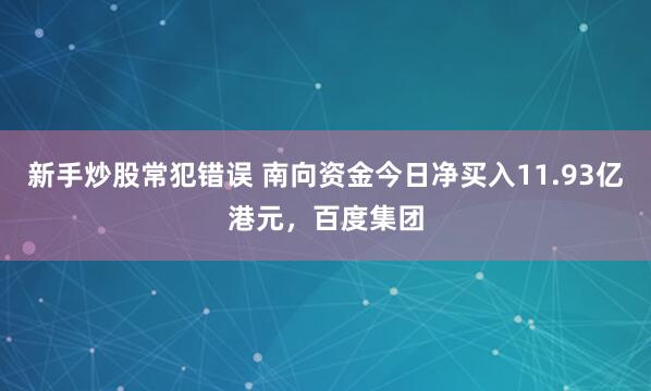 新手炒股常犯错误 南向资金今日净买入11.93亿港元，百度集团