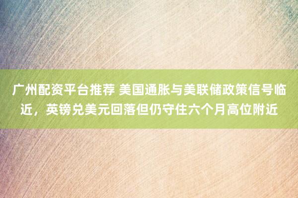 广州配资平台推荐 美国通胀与美联储政策信号临近，英镑兑美元回落但仍守住六个月高位附近
