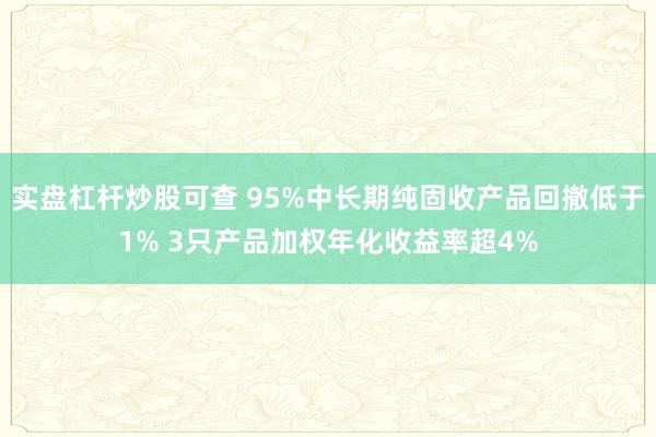 实盘杠杆炒股可查 95%中长期纯固收产品回撤低于1% 3只产品加权年化收益率超4%