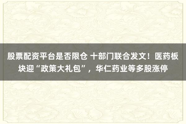 股票配资平台是否限仓 十部门联合发文！医药板块迎“政策大礼包”，华仁药业等多股涨停