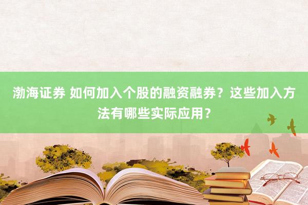 渤海证券 如何加入个股的融资融券？这些加入方法有哪些实际应用？