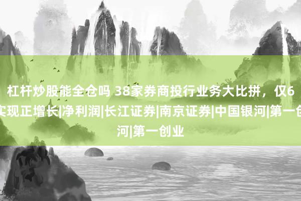 杠杆炒股能全仓吗 38家券商投行业务大比拼，仅6家实现正增长|净利润|长江证券|南京证券|中国银河|第一创业