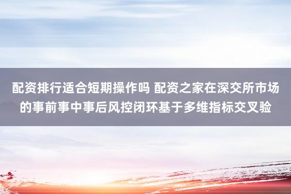 配资排行适合短期操作吗 配资之家在深交所市场的事前事中事后风控闭环基于多维指标交叉验
