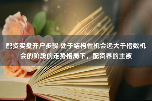 配资实盘开户步骤 处于结构性机会远大于指数机会的阶段的走势格局下，配资界的主被