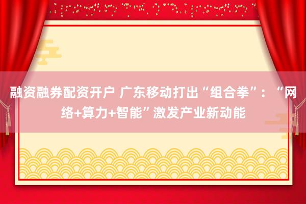 融资融券配资开户 广东移动打出“组合拳”：“网络+算力+智能”激发产业新动能