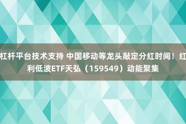 杠杆平台技术支持 中国移动等龙头敲定分红时间！红利低波ETF天弘（159549）动能聚集