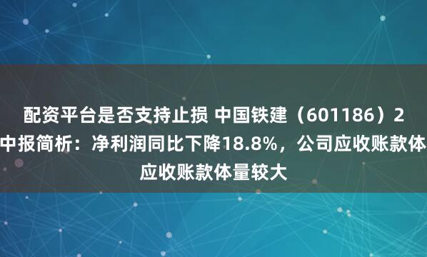 配资平台是否支持止损 中国铁建（601186）2026年中报简析：净利润同比下降18.8%，公司应收账款体量较大