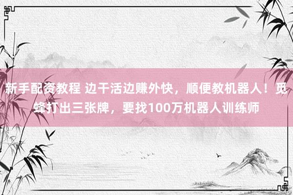 新手配资教程 边干活边赚外快，顺便教机器人！觅蜂打出三张牌，要找100万机器人训练师