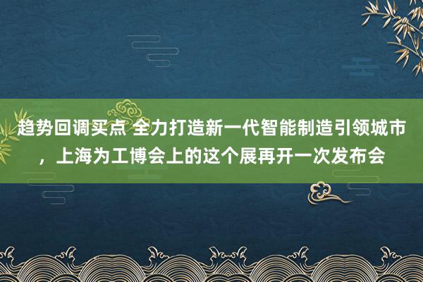 趋势回调买点 全力打造新一代智能制造引领城市，上海为工博会上的这个展再开一次发布会
