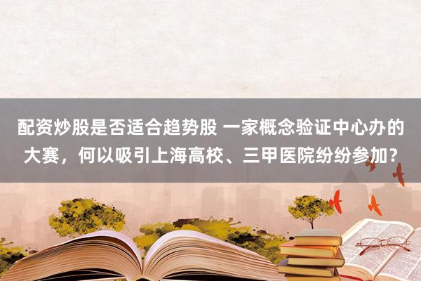 配资炒股是否适合趋势股 一家概念验证中心办的大赛，何以吸引上海高校、三甲医院纷纷参加？