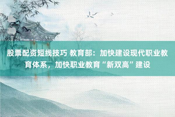 股票配资短线技巧 教育部：加快建设现代职业教育体系，加快职业教育“新双高”建设