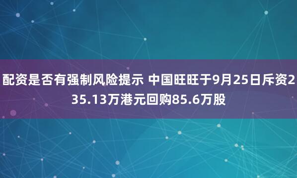 配资是否有强制风险提示 中国旺旺于9月25日斥资235.13万港元回购85.6万股