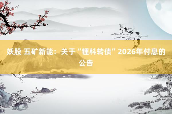 妖股 五矿新能：关于“锂科转债”2026年付息的公告