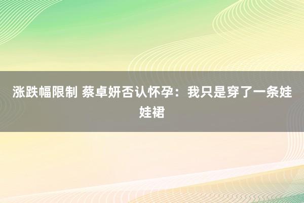 涨跌幅限制 蔡卓妍否认怀孕：我只是穿了一条娃娃裙