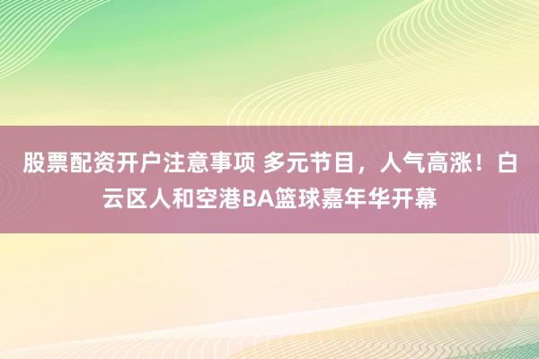 股票配资开户注意事项 多元节目，人气高涨！白云区人和空港BA篮球嘉年华开幕