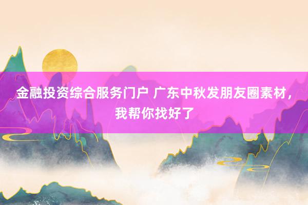 金融投资综合服务门户 广东中秋发朋友圈素材，我帮你找好了