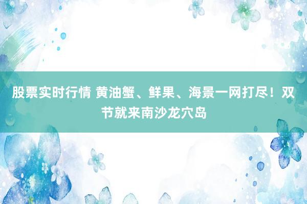 股票实时行情 黄油蟹、鲜果、海景一网打尽！双节就来南沙龙穴岛