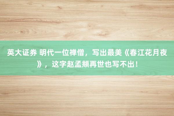 英大证券 明代一位禅僧，写出最美《春江花月夜》，这字赵孟頫再世也写不出！