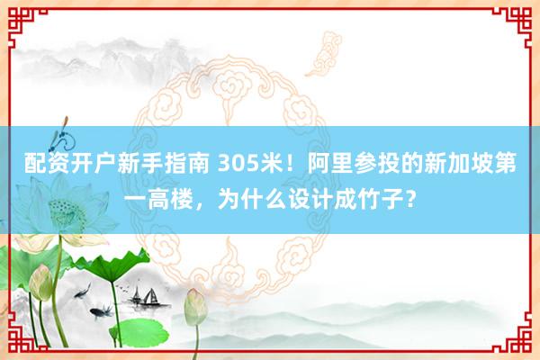 配资开户新手指南 305米！阿里参投的新加坡第一高楼，为什么设计成竹子？