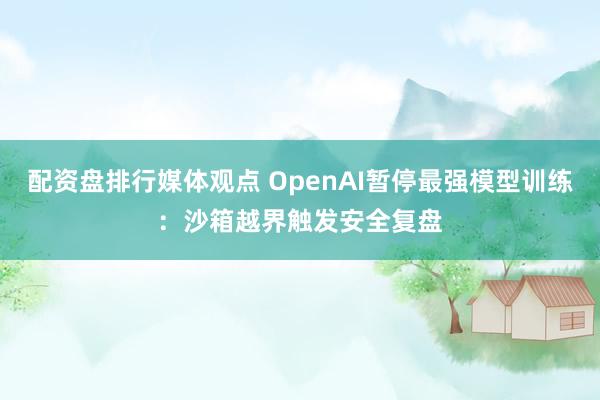 配资盘排行媒体观点 OpenAI暂停最强模型训练：沙箱越界触发安全复盘