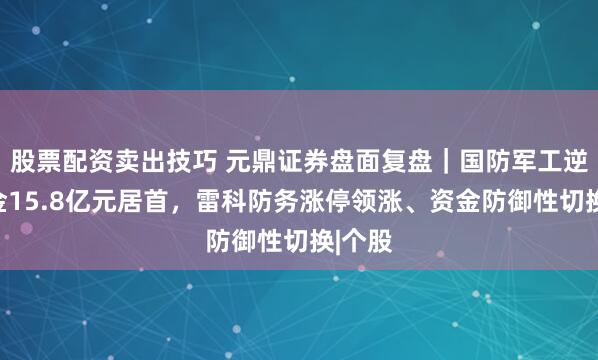 股票配资卖出技巧 元鼎证券盘面复盘｜国防军工逆势吸金15.8亿元居首，雷科防务涨停领涨、资金防御性切换|个股