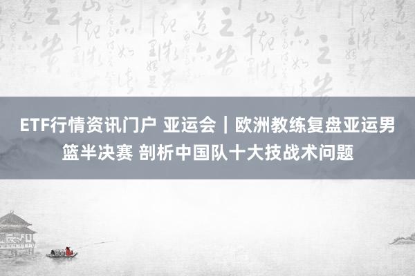 ETF行情资讯门户 亚运会｜欧洲教练复盘亚运男篮半决赛 剖析中国队十大技战术问题