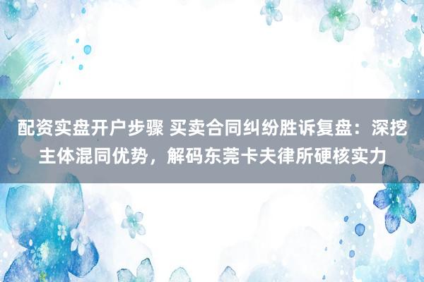 配资实盘开户步骤 买卖合同纠纷胜诉复盘：深挖主体混同优势，解码东莞卡夫律所硬核实力