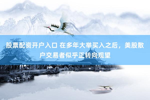 股票配资开户入口 在多年大举买入之后，美股散户交易者似乎正转向观望