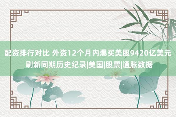 配资排行对比 外资12个月内爆买美股9420亿美元 刷新同期历史纪录|美国|股票|通胀数据