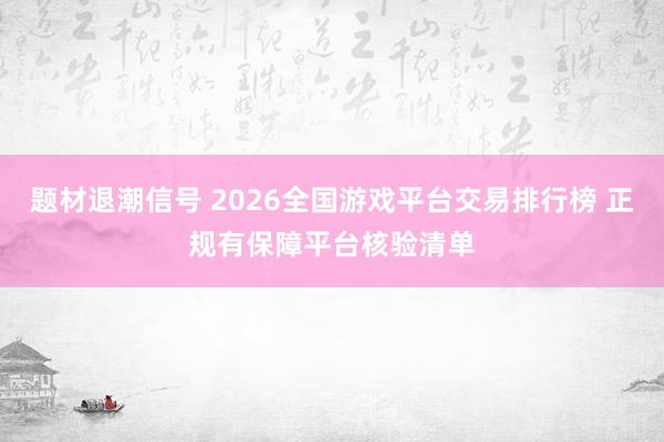 题材退潮信号 2026全国游戏平台交易排行榜 正规有保障平台核验清单