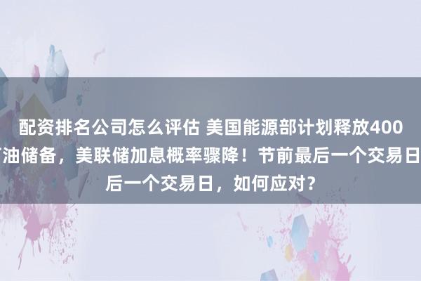 配资排名公司怎么评估 美国能源部计划释放4000万桶战略石油储备，美联储加息概率骤降！节前最后一个交易日，如何应对？