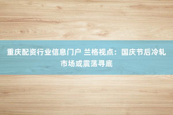 重庆配资行业信息门户 兰格视点：国庆节后冷轧市场或震荡寻底
