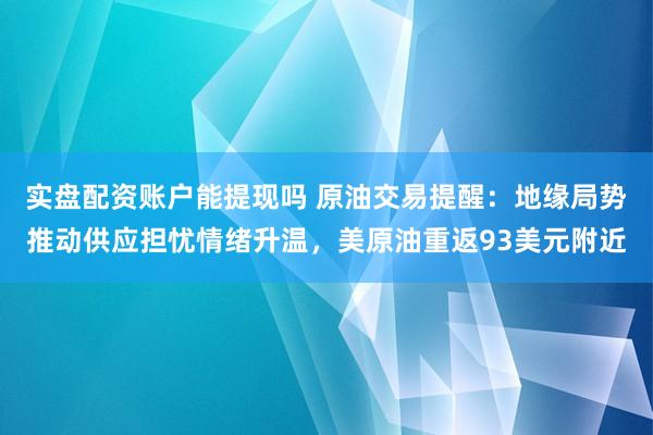 实盘配资账户能提现吗 原油交易提醒：地缘局势推动供应担忧情绪升温，美原油重返93美元附近