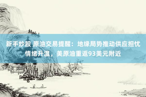 新手炒股 原油交易提醒：地缘局势推动供应担忧情绪升温，美原油重返93美元附近