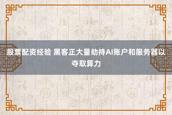 股票配资经验 黑客正大量劫持AI账户和服务器以夺取算力