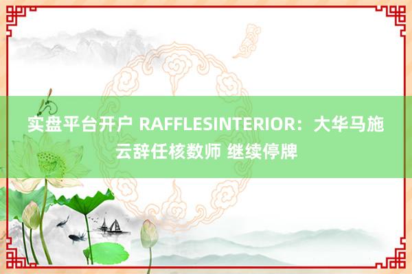 实盘平台开户 RAFFLESINTERIOR：大华马施云辞任核数师 继续停牌