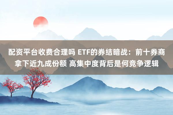 配资平台收费合理吗 ETF的券结暗战：前十券商拿下近九成份额 高集中度背后是何竞争逻辑