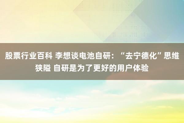 股票行业百科 李想谈电池自研：“去宁德化”思维狭隘 自研是为了更好的用户体验