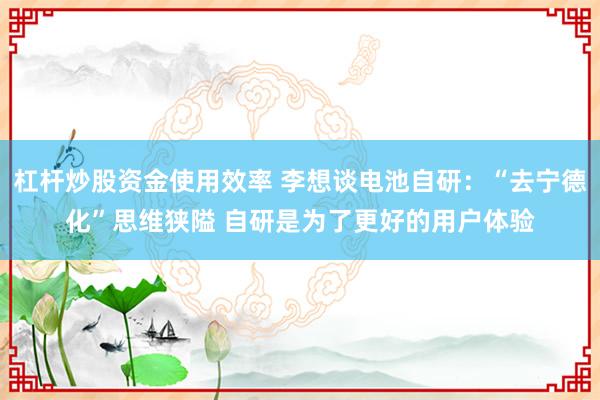 杠杆炒股资金使用效率 李想谈电池自研：“去宁德化”思维狭隘 自研是为了更好的用户体验