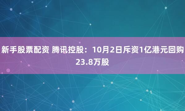 新手股票配资 腾讯控股：10月2日斥资1亿港元回购23.8万股