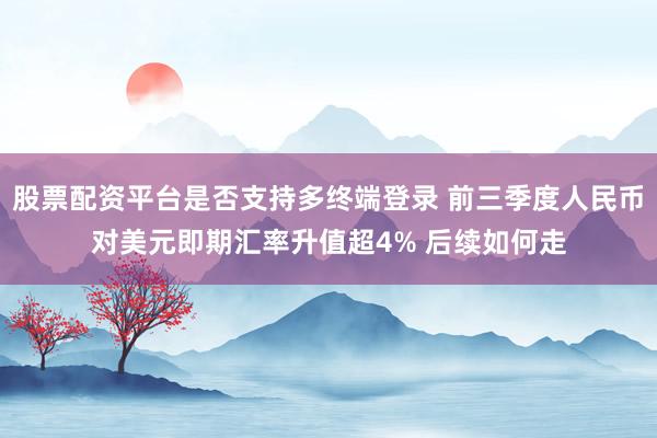 股票配资平台是否支持多终端登录 前三季度人民币对美元即期汇率升值超4% 后续如何走