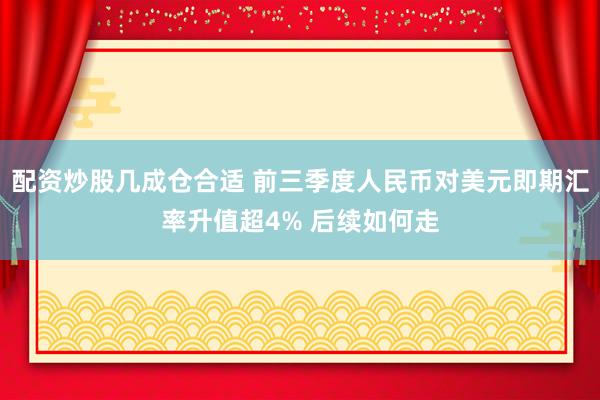 配资炒股几成仓合适 前三季度人民币对美元即期汇率升值超4% 后续如何走
