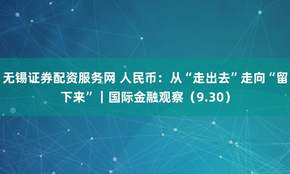 无锡证券配资服务网 人民币：从“走出去”走向“留下来”｜国际金融观察（9.30）