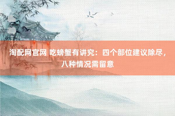 淘配网官网 吃螃蟹有讲究：四个部位建议除尽，八种情况需留意