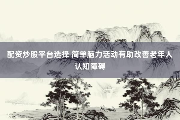 配资炒股平台选择 简单脑力活动有助改善老年人认知障碍
