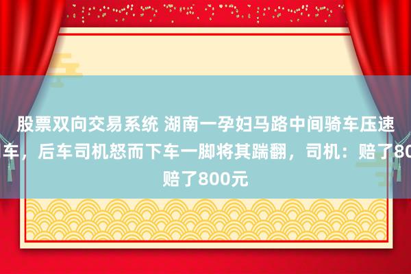 股票双向交易系统 湖南一孕妇马路中间骑车压速并别车，后车司机怒而下车一脚将其踹翻，司机：赔了800元