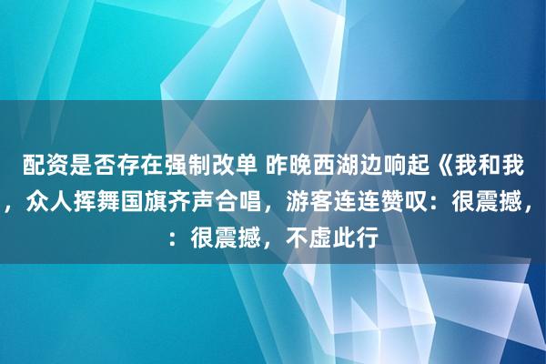 配资是否存在强制改单 昨晚西湖边响起《我和我的祖国》，众人挥舞国旗齐声合唱，游客连连赞叹：很震撼，不虚此行